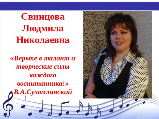 Свинцова Людмила Николаевна  «Верьте в талант и творческие силы каждого воспитанника!» .В.А.Сухомлинский 