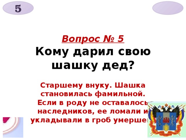 5  Вопрос № 5  Кому дарил свою шашку дед? Старшему внуку. Шашка становилась фамильной. Если в роду не оставалось наследников, ее ломали и укладывали в гроб умершего 