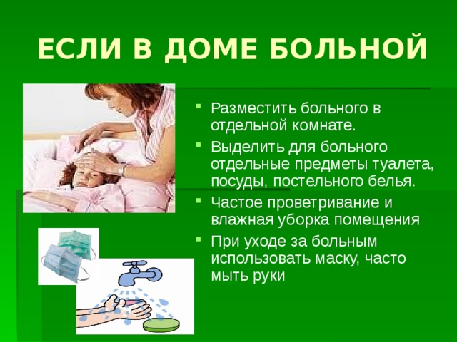 ЕСЛИ В ДОМЕ БОЛЬНОЙ Разместить больного в отдельной комнате. Выделить для больного отдельные предметы туалета, посуды, постельного белья. Частое проветривание и влажная уборка помещения При уходе за больным использовать маску, часто мыть руки 