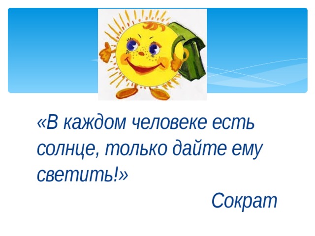 «В каждом человеке есть солнце, только дайте ему светить!»  Сократ 