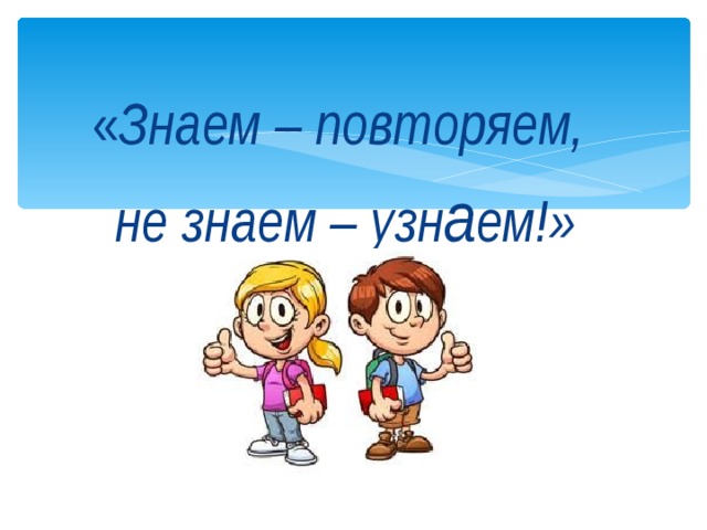 « Знаем – повторяем, не знаем – узн а ем!» 