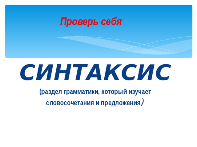 Проверь себя СИНТАКСИС (раздел грамматики, который изучает словосочетания и предложения ) 