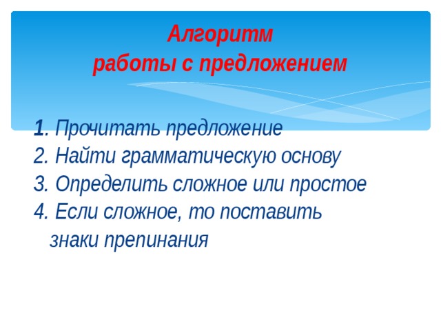 Алгоритм  работы с предложением  1 . Прочитать предложение 2. Найти грамматическую основу 3. Определить сложное или простое 4. Если сложное, то поставить  знаки препинания   