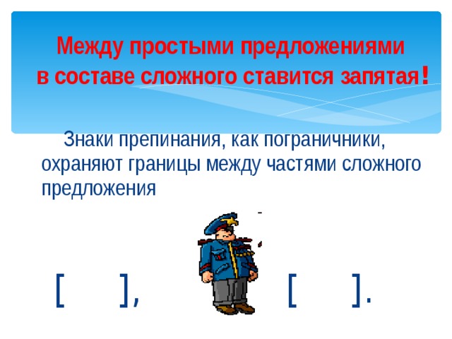 Между простыми предложениями  в составе сложного ставится запятая !  Знаки препинания, как пограничники, охраняют границы между частями сложного предложения  [ ], [ ]. 