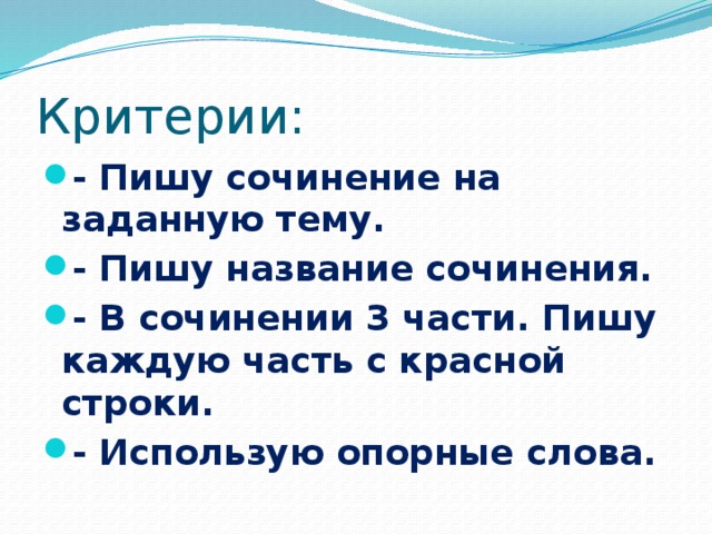 Критерии: - Пишу сочинение на заданную тему. - Пишу название сочинения. - В сочинении 3 части. Пишу каждую часть с красной строки. - Использую опорные слова. 