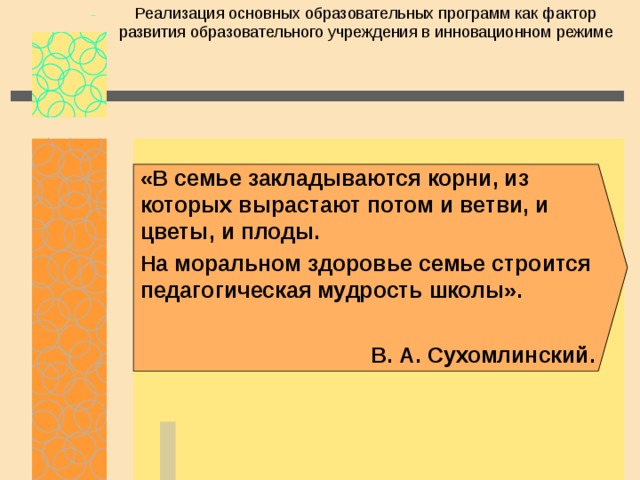 Реализация основных образовательных программ как фактор развития образовательного учреждения в инновационном режиме «В семье закладываются корни, из которых вырастают потом и ветви, и цветы, и плоды. На моральном здоровье семье строится педагогическая мудрость школы».  В. А. Сухомлинский. 