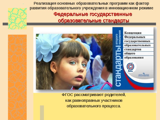 Реализация основных образовательных программ как фактор развития образовательного учреждения в инновационном режиме Федеральные государственные образовательные стандарты ФГОС рассматривают родителей, как равноправных участников образовательного процесса. 