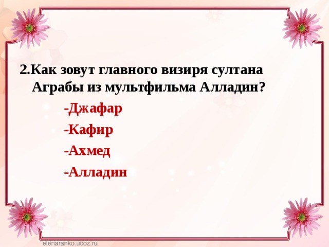 2.Как зовут главного визиря султана Аграбы из мультфильма Алладин?  -Джафар  -Кафир  -Ахмед  -Алладин  