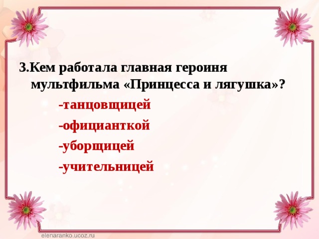 3.Кем работала главная героиня мультфильма «Принцесса и лягушка»?  -танцовщицей  -официанткой  -уборщицей  -учительницей  