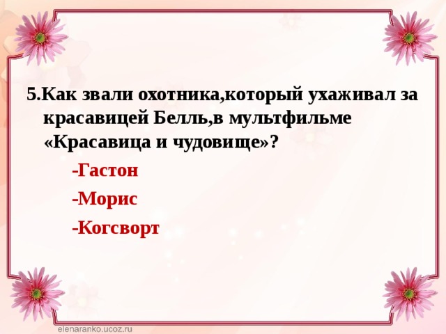 5.Как звали охотника,который ухаживал за красавицей Белль,в мультфильме «Красавица и чудовище»?  -Гастон  -Морис  -Когсворт  