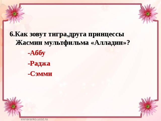6.Как зовут тигра,друга принцессы Жасмин мультфильма «Алладин»?  -Аббу  -Раджа  -Сэмми  