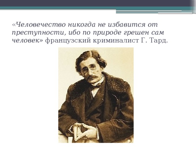 « Человечество никогда не избавится от преступности, ибо по природе грешен сам человек» французский криминалист Г. Тард.   
