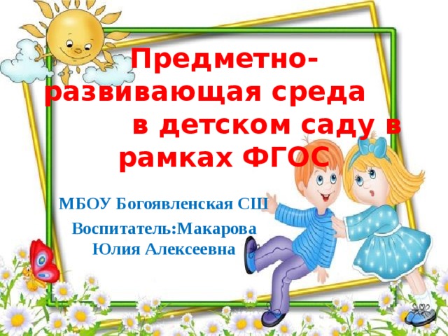 Предметно-развивающая среда в детском саду в рамках ФГОС МБОУ Богоявленская СШ Воспитатель:Макарова Юлия Алексеевна  