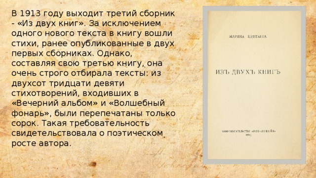 В 1913 году выходит третий сборник - «Из двух книг». За исключением одного нового текста в книгу вошли стихи, ранее опубликованные в двух первых сборниках. Однако, составляя свою третью книгу, она очень строго отбирала тексты: из двухсот тридцати девяти стихотворений, входивших в «Вечерний альбом» и «Волшебный фонарь», были перепечатаны только сорок. Такая требовательность свидетельствовала о поэтическом росте автора. 