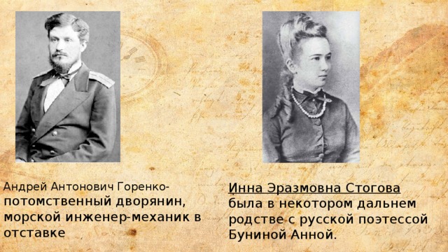 Андрей Антонович Горенко- потомственный дворянин, морской инженер-механик в отставке    Инна Эразмовна Стогова была в некотором дальнем родстве с русской поэтессой Буниной Анной.    