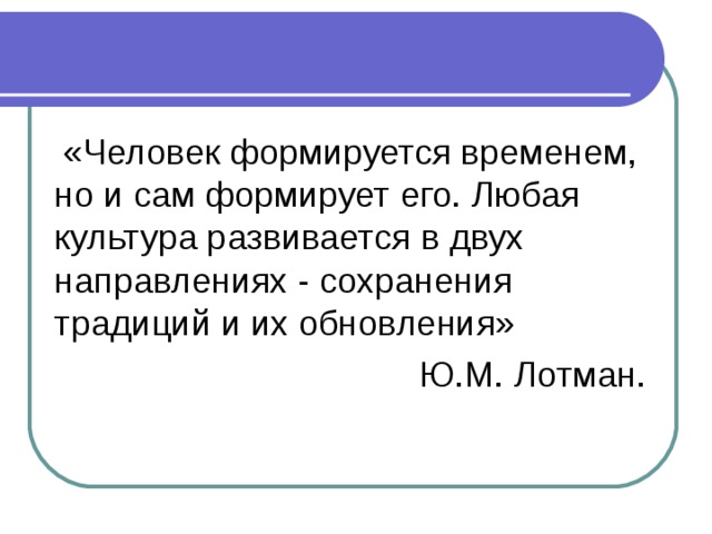  «Человек формируется временем, но и сам формирует его. Любая культура развивается в двух направлениях - сохранения традиций и их обновления»  Ю.М. Лотман. 