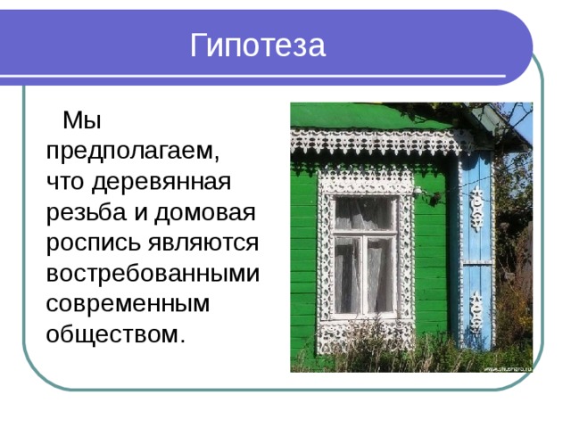 Гипотеза  Мы предполагаем, что деревянная резьба и домовая роспись являются востребованными современным обществом. 