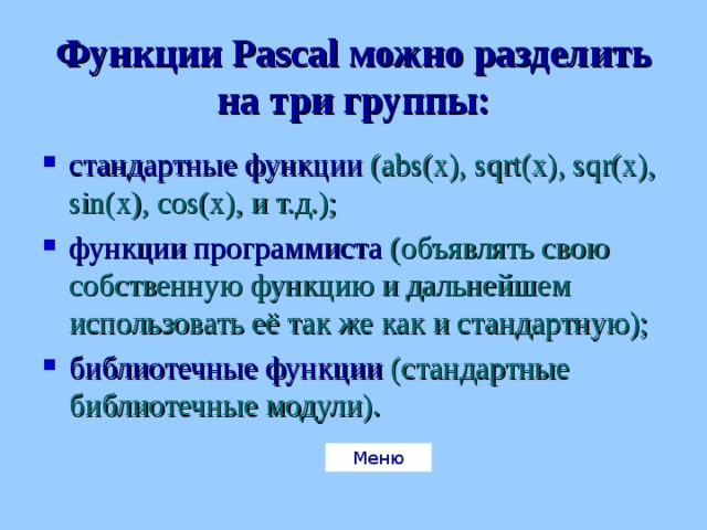 Функции Pascal можно разделить на три группы: стандартные функции  ( abs(x), sqrt(x), sqr(x), sin(x), cos(x), и т.д.); функции программиста  (объявлять свою собственную функцию и дальнейшем использовать её так же как и стандартную); библиотечные функции  (стандартные библиотечные модули). Меню 