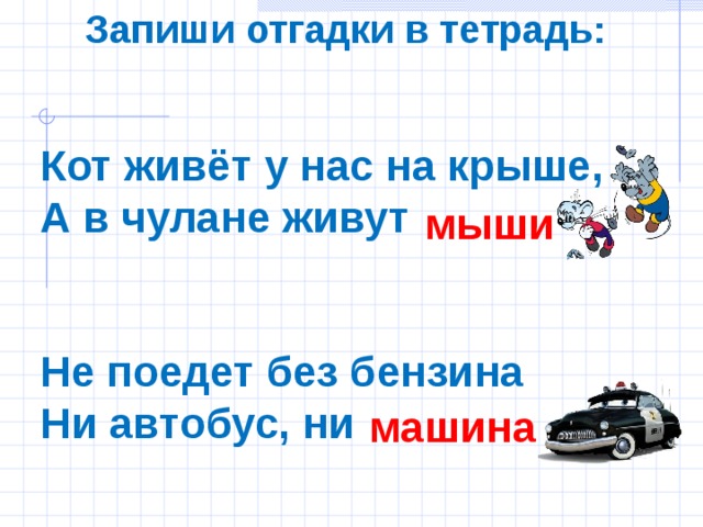 Запиши отгадки в тетрадь:  Кот живёт у нас на крыше, А в чулане живут   Не поедет без бензина Ни автобус, ни  мыши машина 