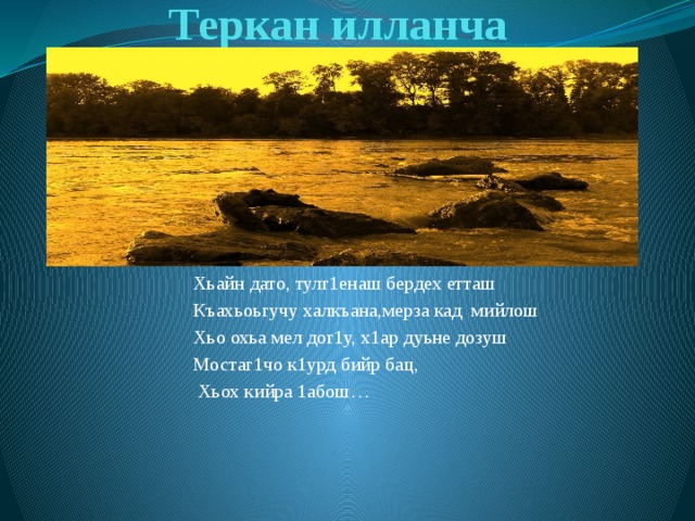 Теркан илланча   Хьайн дато, тулг1енаш бердех етташ Къахьоьгучу халкъана,мерза кад мийлош Хьо охьа мел дог1у, х1ар дуьне дозуш Мостаг1чо к1урд бийр бац,  Хьох кийра 1абош… 