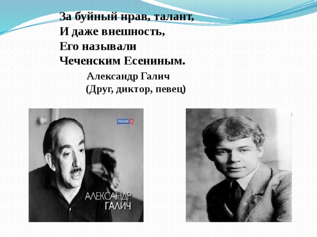 За буйный нрав, талант, И даже внешность, Его называли Чеченским Есениным.   Александр Галич  (Друг, диктор, певец) 