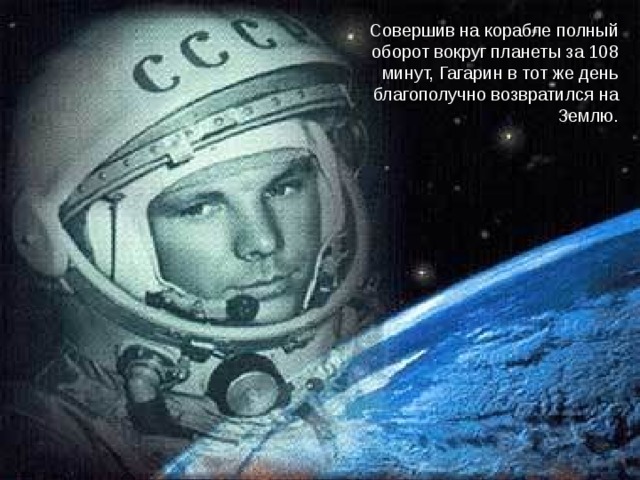 Совершив на корабле полный оборот вокруг планеты за 108 минут, Гагарин в тот же день благополучно возвратился на Землю. 