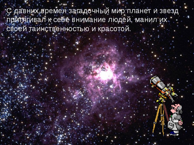 С давних времен загадочный мир планет и звезд притягивал к себе внимание людей, манил их своей таинственностью и красотой. 