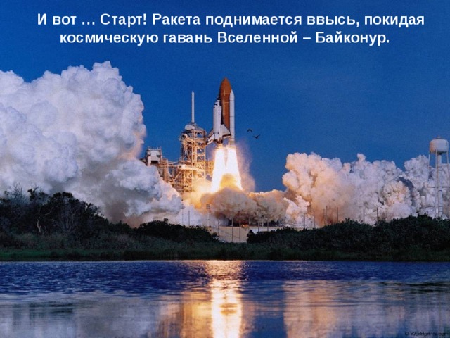    И вот … Старт! Ракета поднимается ввысь, покидая космическую гавань Вселенной – Байконур. 