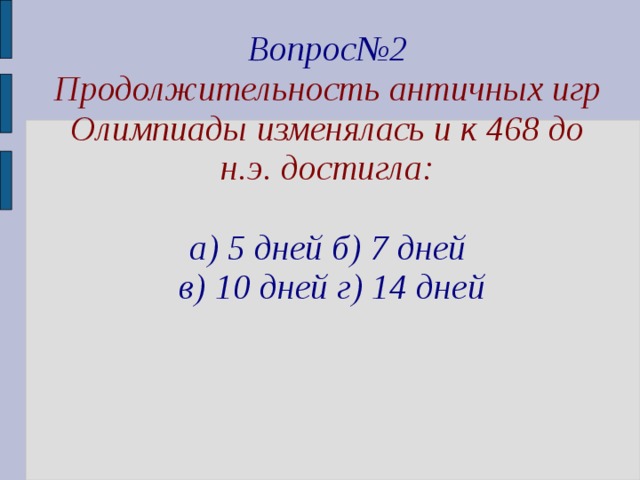 Вопрос№2 Продолжительность античных игр Олимпиады изменялась и к 468 до н.э. достигла:  а) 5 дней б) 7 дней  в) 10 дней г) 14 дней 