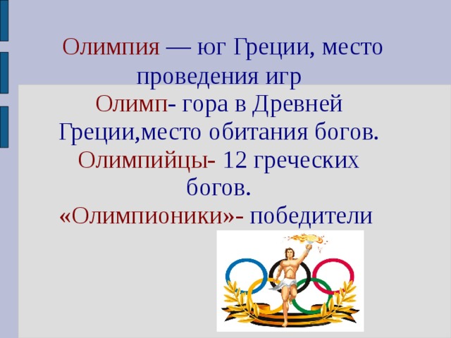  Олимпия  — юг Греции, место проведения игр Олимп - гора в Древней Греции,место обитания богов.  Олимпийцы-  12 греческих богов. «Олимпионики»-  победители 