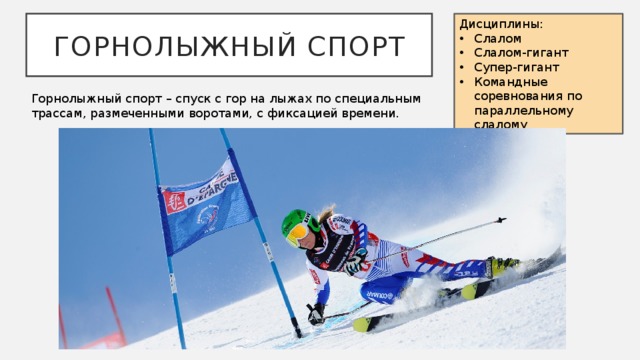Дисциплины: ГОРНОЛЫЖНЫЙ СПОРТ Слалом Слалом-гигант Супер-гигант Командные соревнования по параллельному слалому Горнолыжный спорт – спуск с гор на лыжах по специальным трассам, размеченными воротами, с фиксацией времени. 