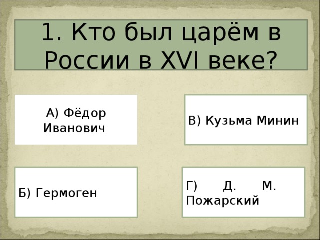 1. Кто был царём в России в XVI веке? А) Фёдор Иванович В) Кузьма Минин Г) Д. М. Пожарский Б) Гермоген 