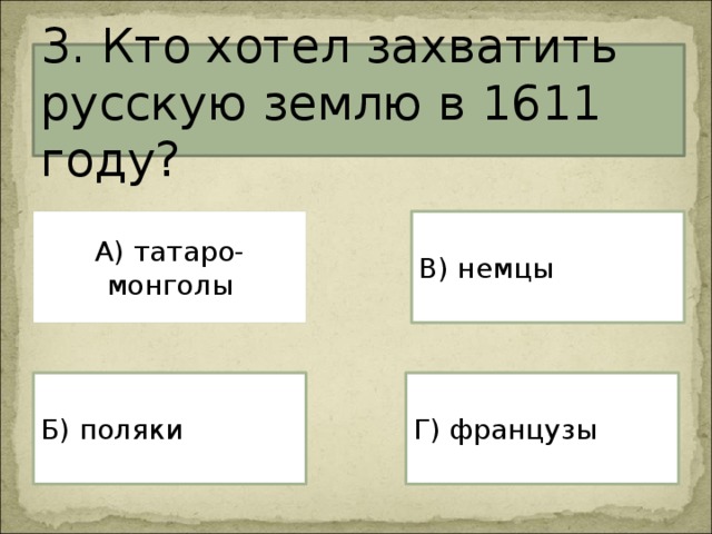 3. Кто хотел захватить русскую землю в 1611 году? А) татаро-монголы В) немцы Г) французы Б) поляки 