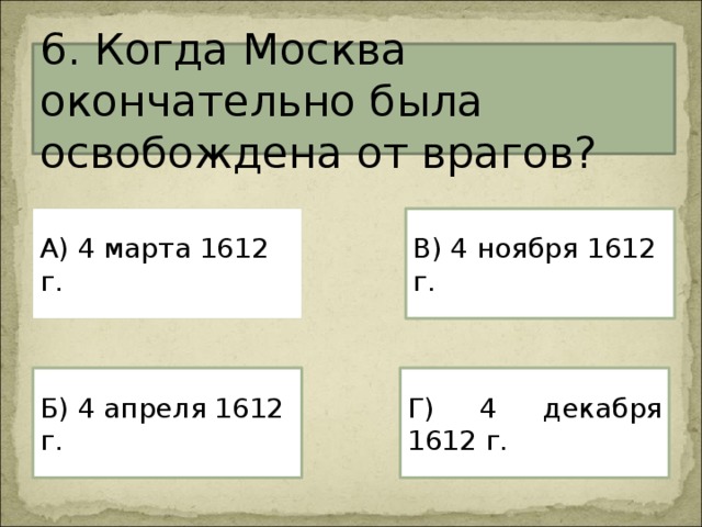 6. Когда Москва окончательно была освобождена от врагов? А) 4 марта 1612 г. В) 4 ноября 1612 г. Г) 4 декабря 1612 г. Б) 4 апреля 1612 г. 