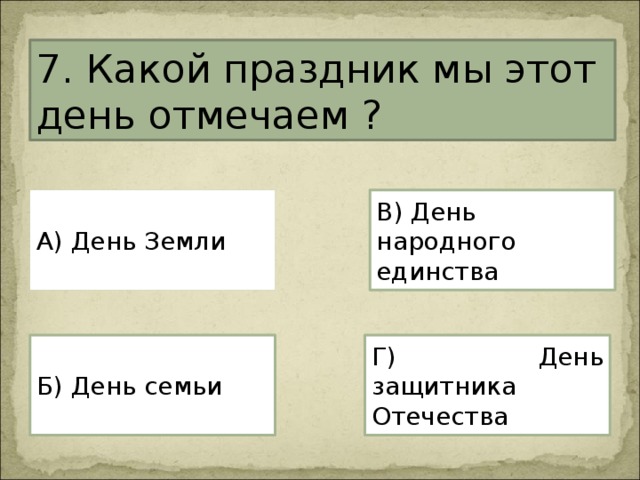 7. Какой праздник мы этот день отмечаем ? А) День Земли В) День народного единства Г) День защитника Отечества Б) День семьи 