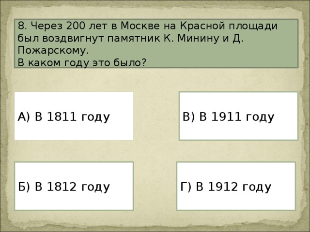 8. Через 200 лет в Москве на Красной площади был воздвигнут памятник К. Минину и Д. Пожарскому. В каком году это было? А) В 1811 году В) В 1911 году Г) В 1912 году Б) В 1812 году 