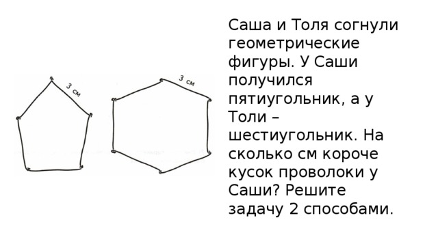 Саша и Толя согнули геометрические фигуры. У Саши получился пятиугольник, а у Толи – шестиугольник. На сколько см короче кусок проволоки у Саши? Решите задачу 2 способами. 