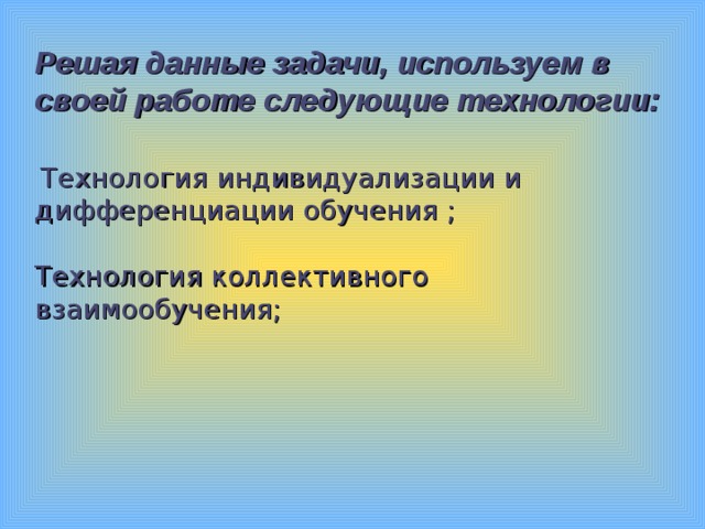 Решая данные задачи, используем в своей работе следующие технологии:     Технология индивидуализации и дифференциации обучения ;   Технология коллективного взаимообучения;    