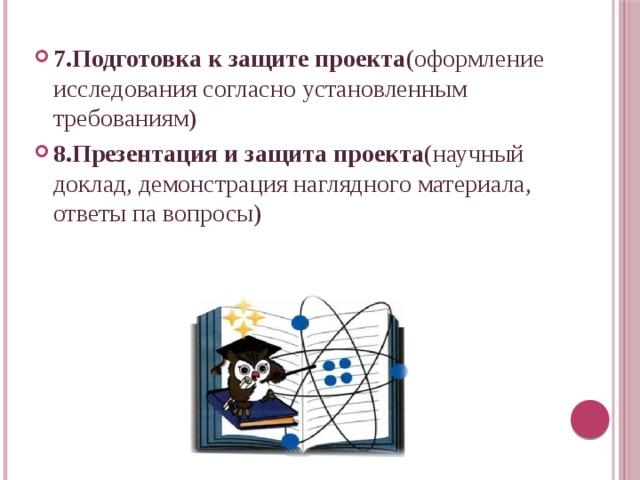 7.Подготовка к защите проекта (оформление исследования согласно установленным требованиям) 8.Презентация и защита проекта (научный доклад, демонстрация наглядного материала, ответы па вопросы) 