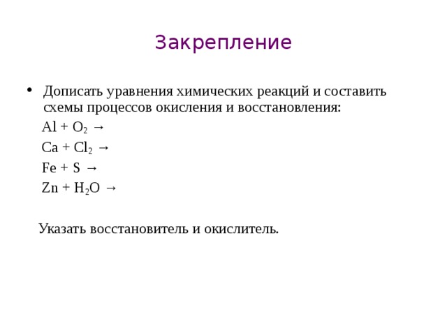 Закрепление Дописать уравнения химических реакций и составить схемы процессов окисления и восстановления:  Al + O 2  →   Ca + Cl 2  →  Fe + S →  Zn + H 2 O  →  Указать восстановитель и окислитель. 