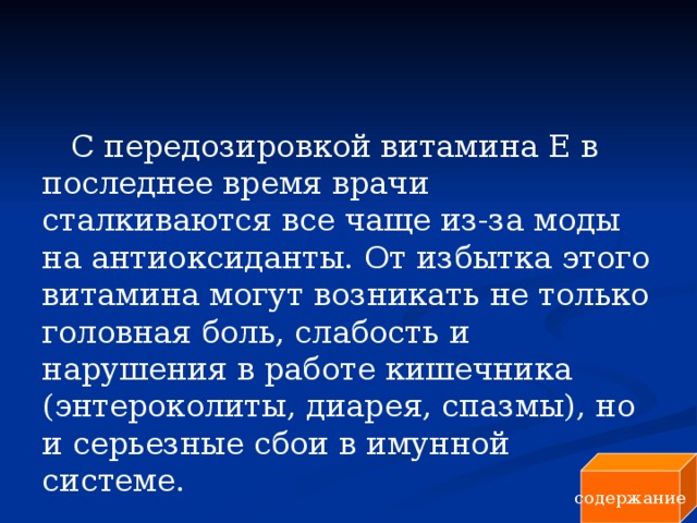 С передозировкой витамина Е в последнее время врачи сталкиваются все чаще из-за моды на антиоксиданты. От избытка этого витамина могут возникать не только головная боль, слабость и нарушения в работе кишечника (энтероколиты, диарея, спазмы), но и серьезные сбои в имунной системе.   содержание 