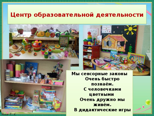 Центр образовательной деятельности Мы сенсорные законы  Очень быстро познаём.  С человечками цветными  Очень дружно мы живём.  В дидактические игры  Мы играть не устаём.  Любопытные такие  Все преграды ни по чём. 