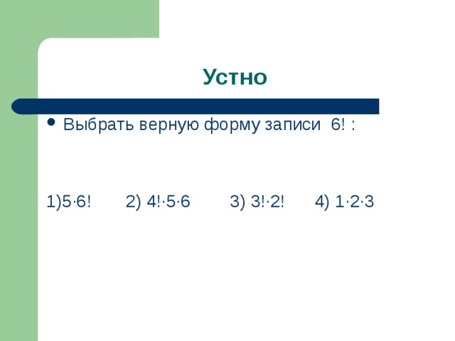Устно Выбрать верную форму записи 6! : 1)5·6! 2) 4!·5·6 3) 3!·2! 4) 1·2·3 