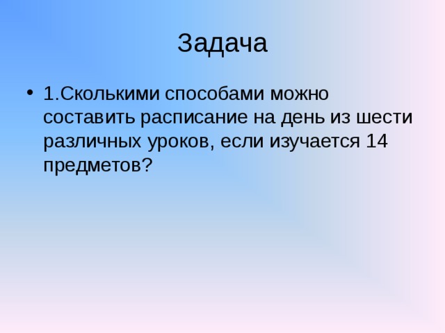 Задача 1.Сколькими способами можно составить расписание на день из шести различных уроков, если изучается 14 предметов? 