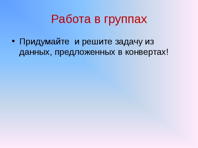 Работа в группах Придумайте и решите задачу из данных, предложенных в конвертах! 