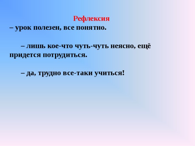 Рефлексия – урок полезен, все понятно. – лишь кое-что чуть-чуть неясно, ещё придется потрудиться. – да, трудно все-таки учиться! 