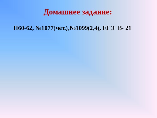 Домашнее задание: П60-62, №1077(чет.),№1099(2,4), ЕГЭ В- 21 