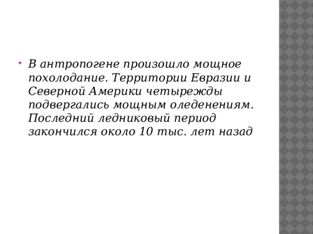 В антропогене произошло мощное похолодание. Территории Евразии и Северной Америки четырежды подвергались мощным оледенениям. Последний ледниковый период закончился около 10 тыс. лет назад 