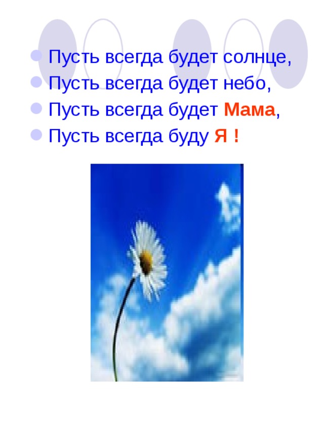 Пусть всегда будет солнце, Пусть всегда будет небо, Пусть всегда будет Мама , Пусть всегда буду Я ! 