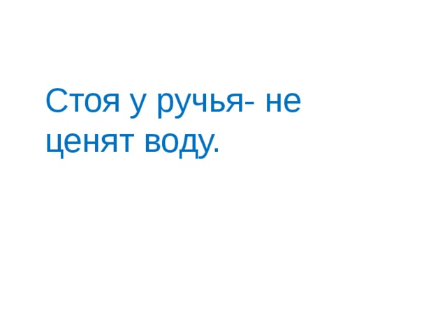 Стоя у ручья- не ценят воду. 